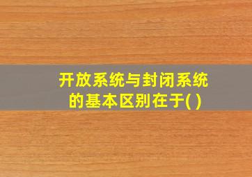 开放系统与封闭系统的基本区别在于( )